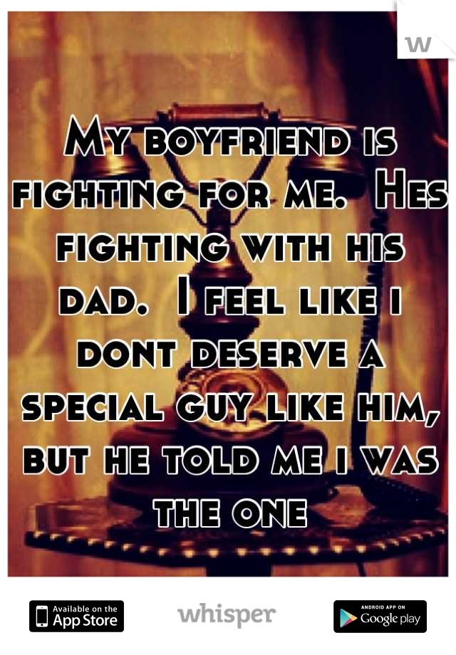 My boyfriend is fighting for me.  Hes fighting with his dad.  I feel like i dont deserve a special guy like him, but he told me i was the one