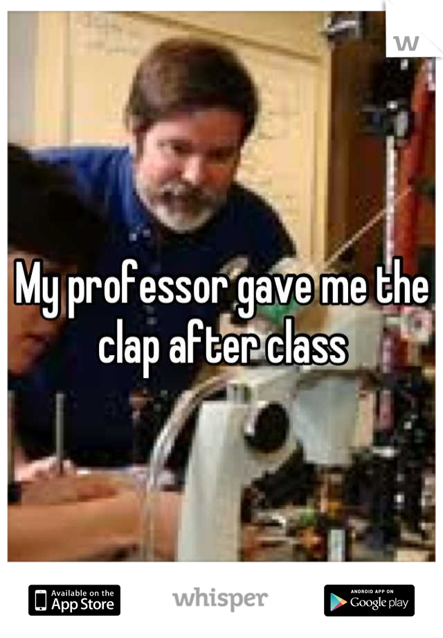 My professor gave me the clap after class