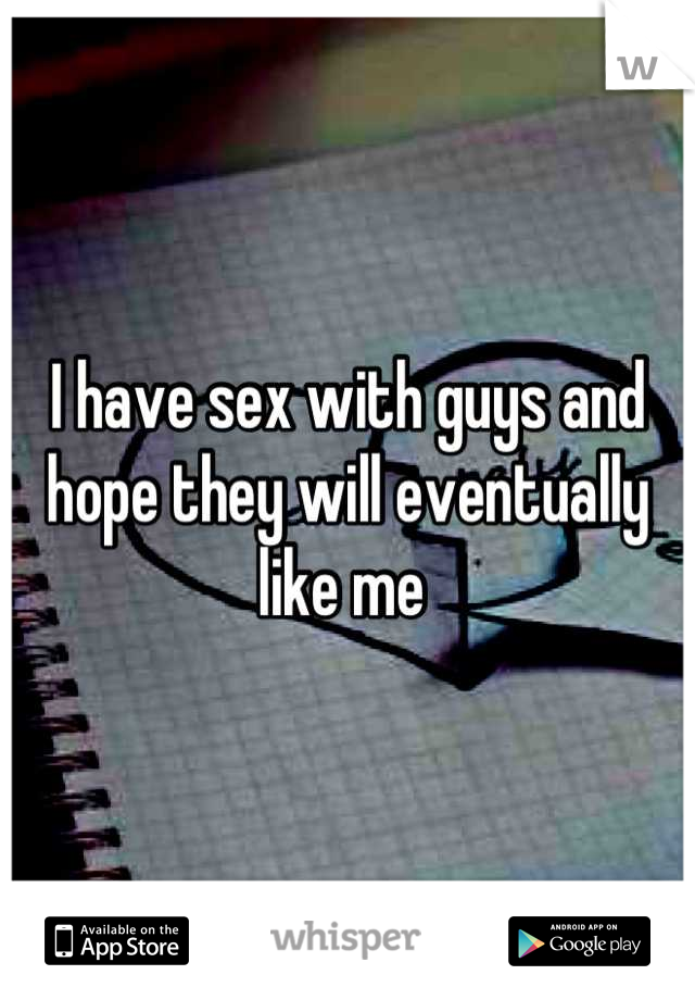 I have sex with guys and hope they will eventually like me 