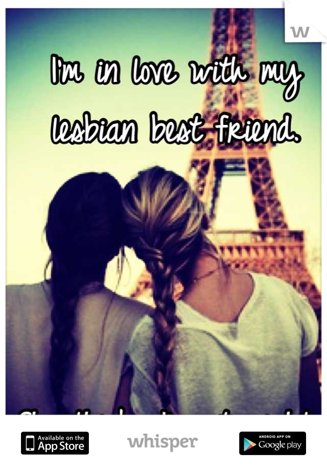 I'm in love with my lesbian best friend. 




She thinks I'm straight. 