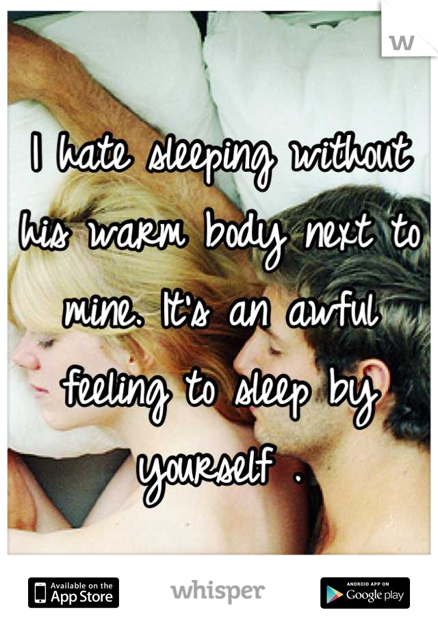 I hate sleeping without his warm body next to mine. It's an awful feeling to sleep by yourself .