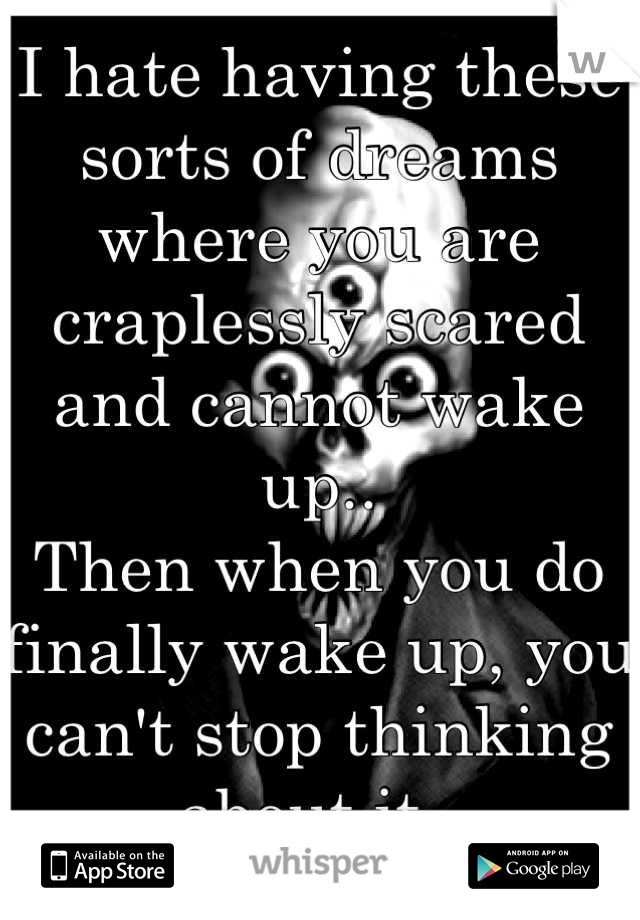 I hate having these sorts of dreams where you are craplessly scared and cannot wake up..
Then when you do finally wake up, you can't stop thinking about it..