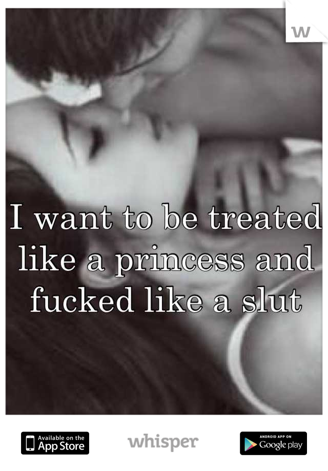 I want to be treated like a princess and fucked like a slut