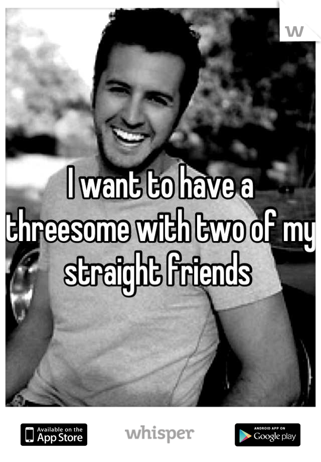 I want to have a threesome with two of my straight friends 