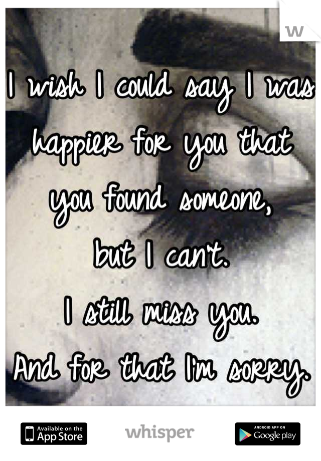 I wish I could say I was happier for you that you found someone,
but I can't.
I still miss you.
And for that I'm sorry.