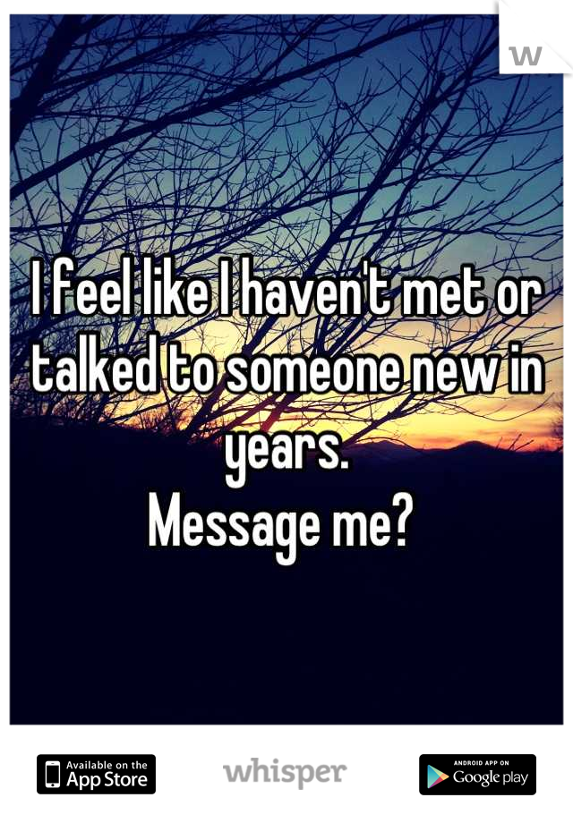 I feel like I haven't met or talked to someone new in years. 
Message me? 
