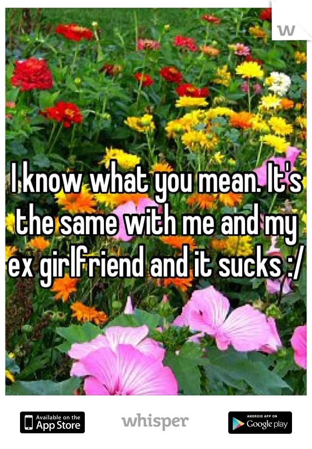 I know what you mean. It's the same with me and my ex girlfriend and it sucks :/