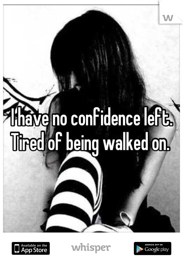 I have no confidence left. Tired of being walked on. 