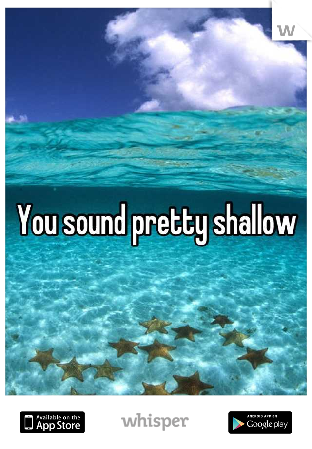 You sound pretty shallow