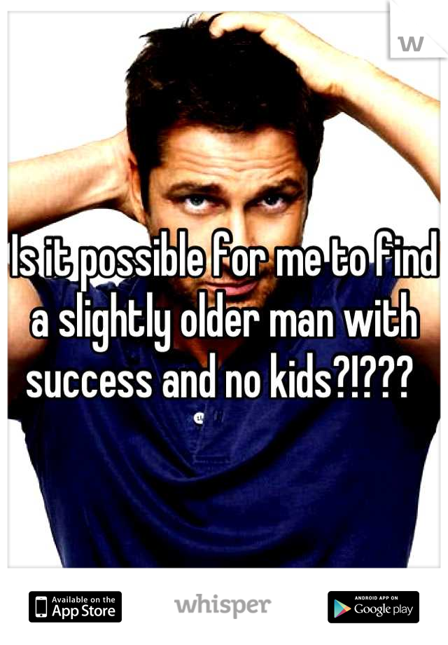 Is it possible for me to find a slightly older man with success and no kids?!??? 