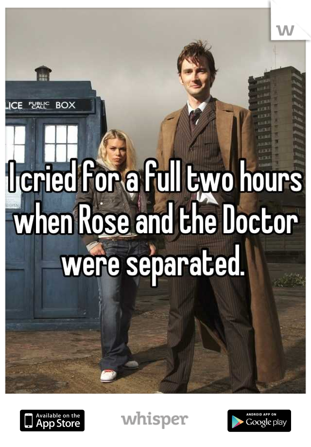 I cried for a full two hours when Rose and the Doctor were separated. 