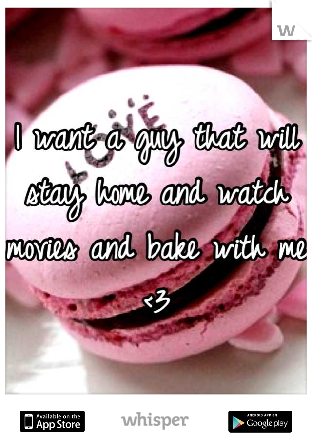 I want a guy that will stay home and watch movies and bake with me <3