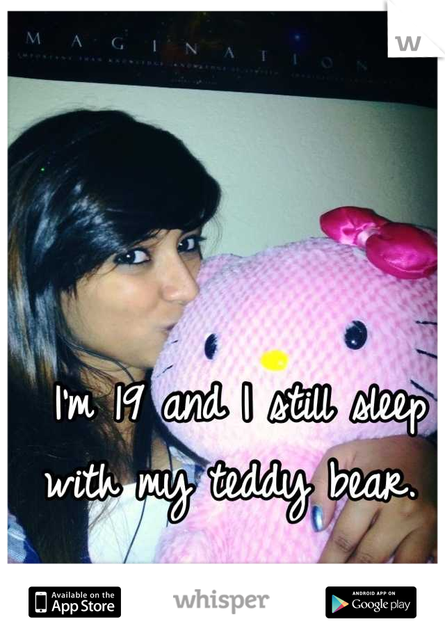 I'm 19 and I still sleep with my teddy bear. 