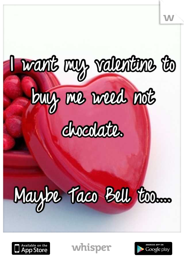 I want my valentine to buy me weed not chocolate.

Maybe Taco Bell too....