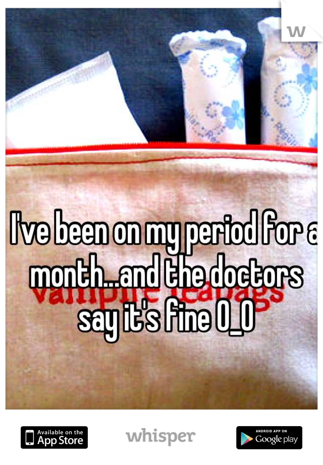 I've been on my period for a month...and the doctors say it's fine 0_0