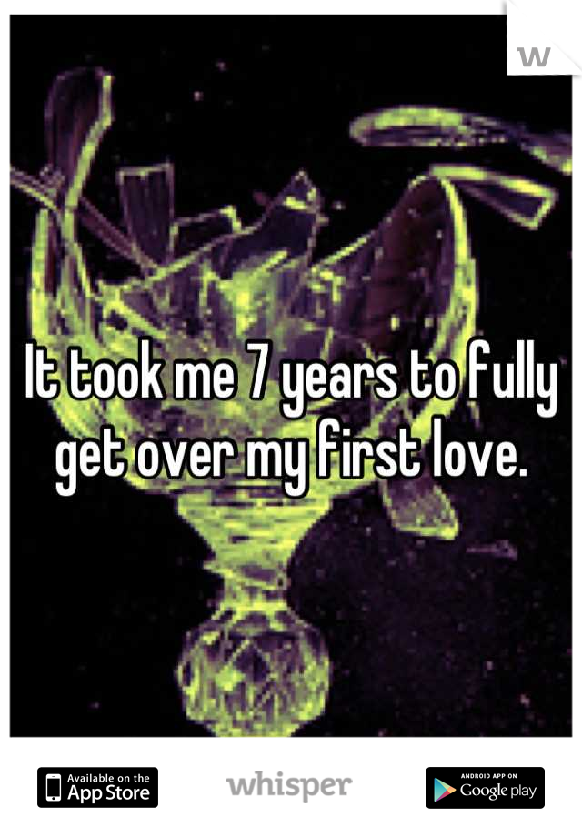 It took me 7 years to fully get over my first love.