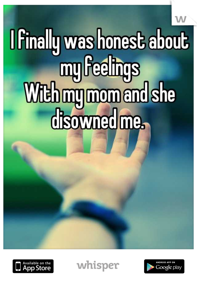 I finally was honest about my feelings 
With my mom and she disowned me. 