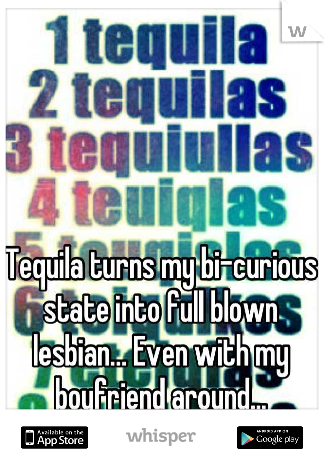 Tequila turns my bi-curious state into full blown lesbian... Even with my boyfriend around...