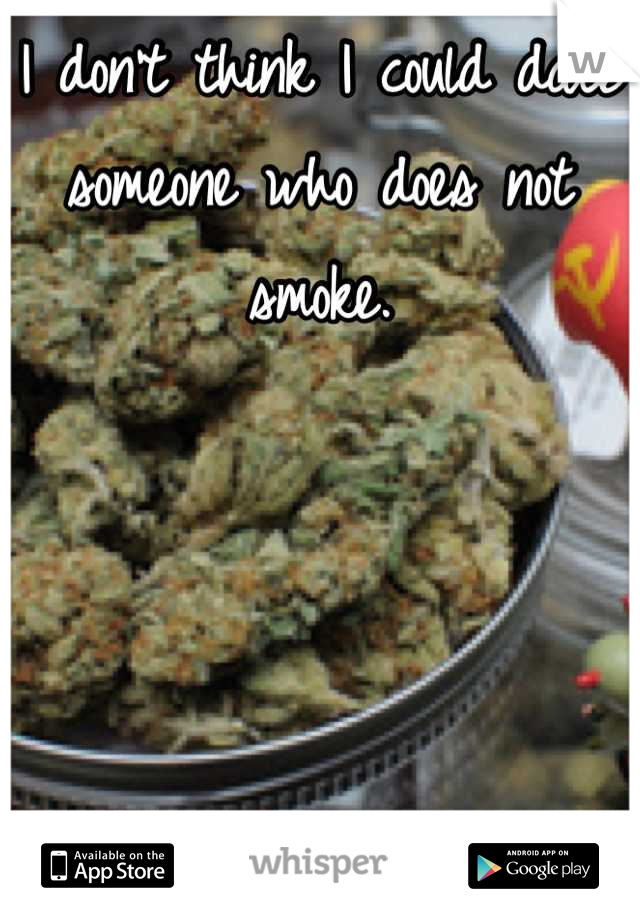 I don't think I could date someone who does not smoke.