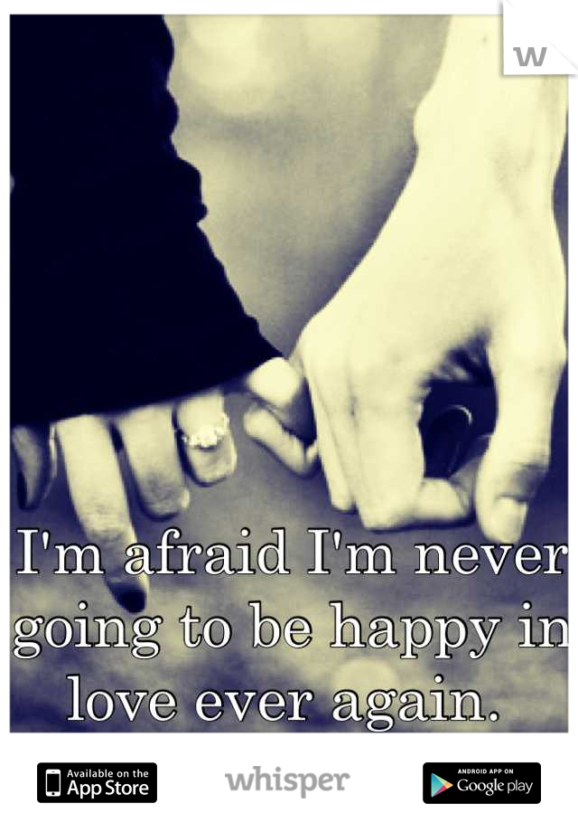 I'm afraid I'm never going to be happy in love ever again. 