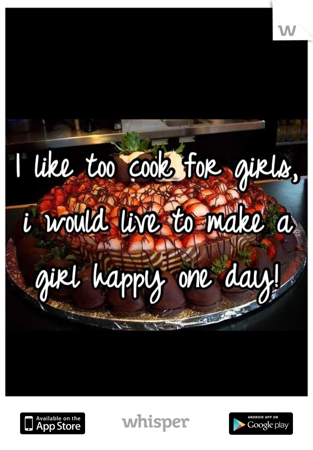 I like too cook for girls, i would live to make a girl happy one day!