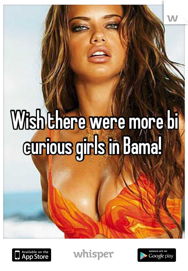 Wish there were more bi curious girls in Bama! 