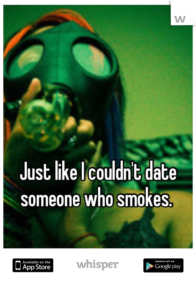 Just like I couldn't date
someone who smokes. 