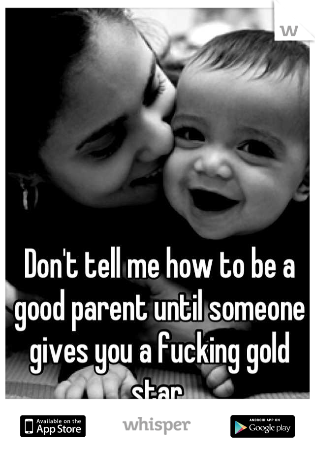 Don't tell me how to be a good parent until someone gives you a fucking gold star.