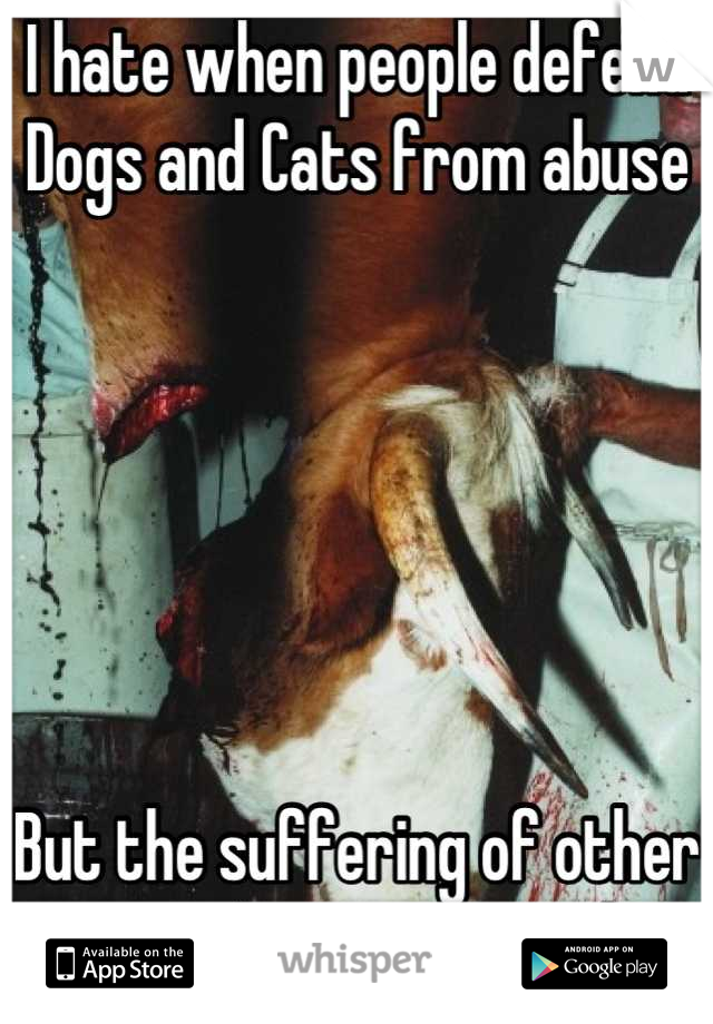 I hate when people defend Dogs and Cats from abuse






But the suffering of other animals goes ignored.