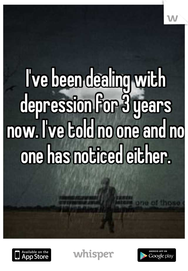 I've been dealing with depression for 3 years now. I've told no one and no one has noticed either.