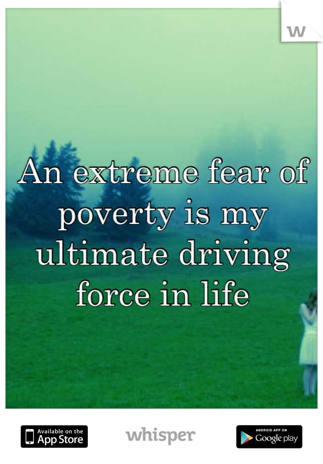 An extreme fear of poverty is my ultimate driving force in life