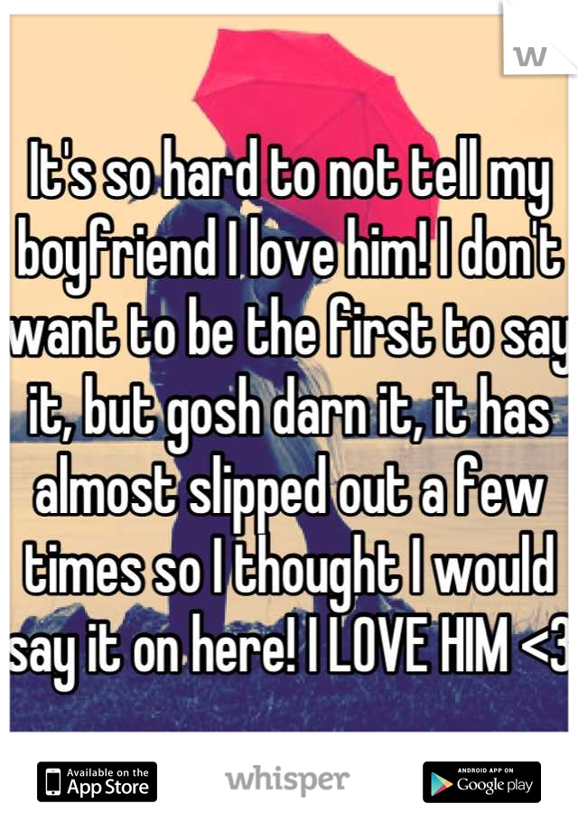 It's so hard to not tell my boyfriend I love him! I don't want to be the first to say it, but gosh darn it, it has almost slipped out a few times so I thought I would say it on here! I LOVE HIM <3