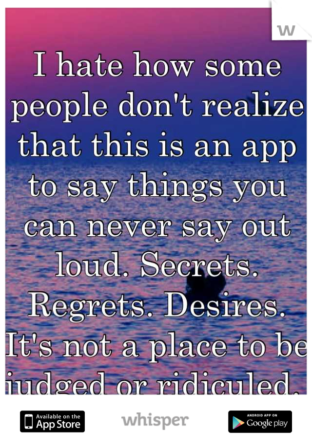 I hate how some people don't realize that this is an app to say things you can never say out loud. Secrets. Regrets. Desires. It's not a place to be judged or ridiculed. 
