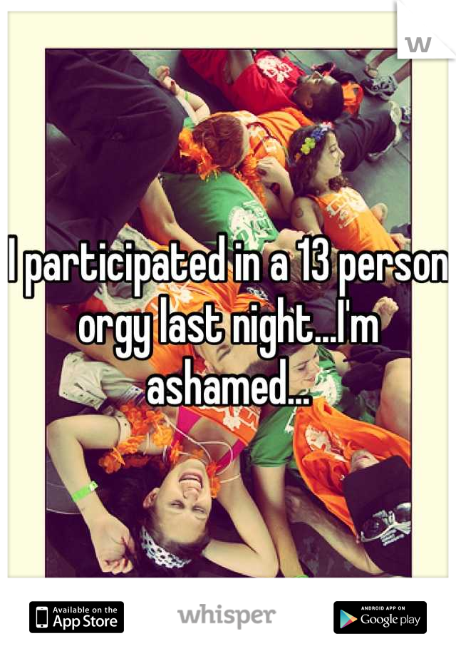 I participated in a 13 person orgy last night...I'm ashamed...