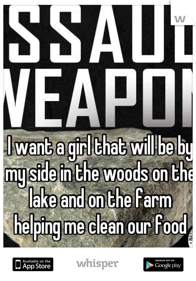 I want a girl that will be by my side in the woods on the lake and on the farm helping me clean our food