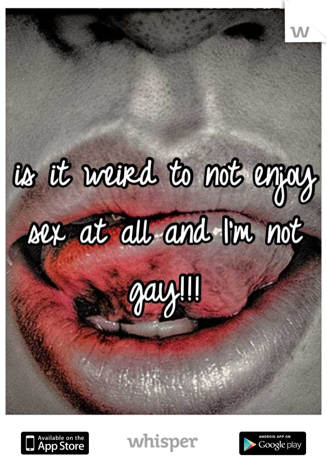 is it weird to not enjoy sex at all and I'm not gay!!!