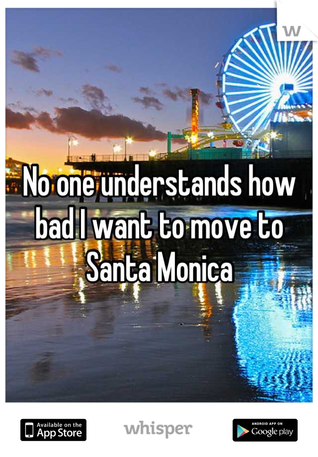 No one understands how bad I want to move to Santa Monica