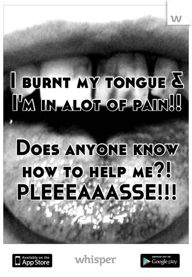 I burnt my tongue & I'm in alot of pain!! 

Does anyone know how to help me?! 
PLEEEAAASSE!!!