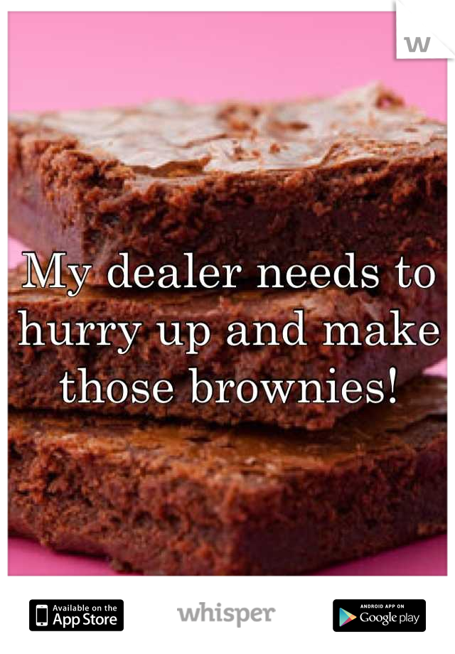 My dealer needs to hurry up and make those brownies!