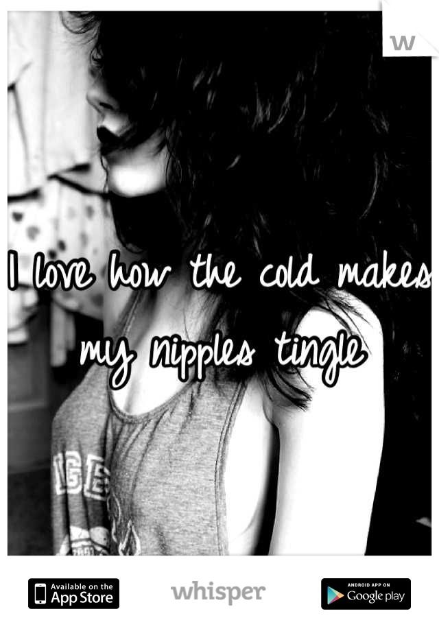 I love how the cold makes my nipples tingle