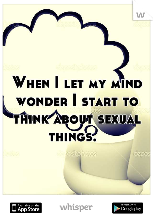 When I let my mind wonder I start to think about sexual things.  