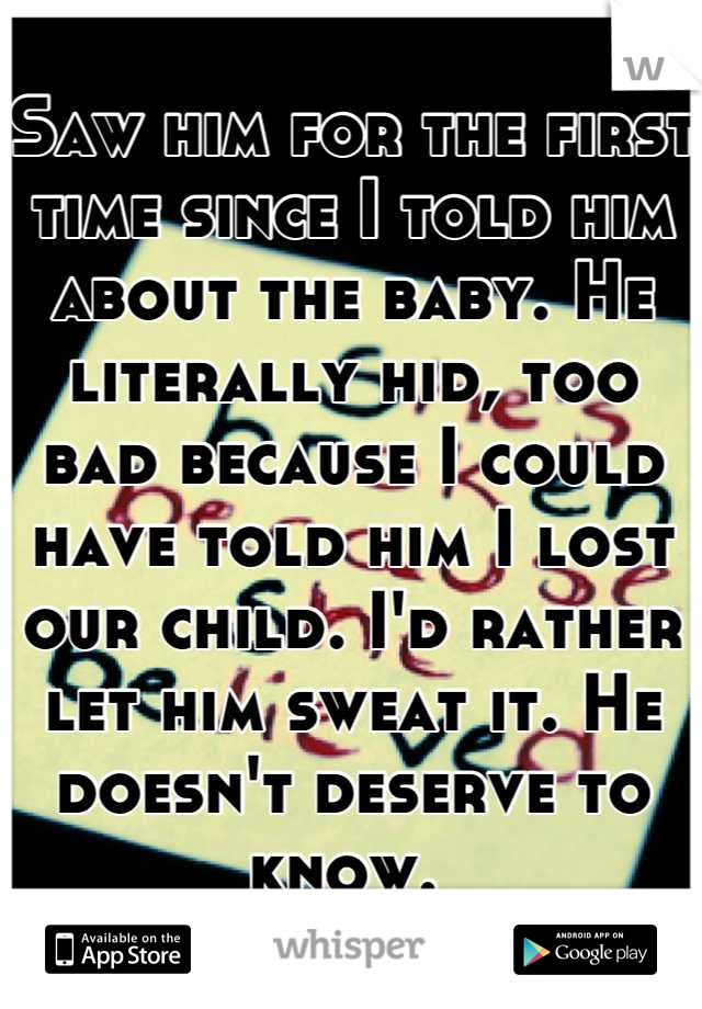 Saw him for the first time since I told him about the baby. He literally hid, too bad because I could have told him I lost our child. I'd rather let him sweat it. He doesn't deserve to know. 