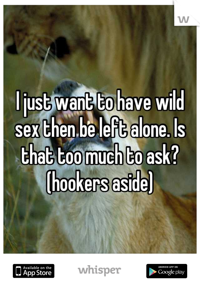 I just want to have wild sex then be left alone. Is that too much to ask? (hookers aside)