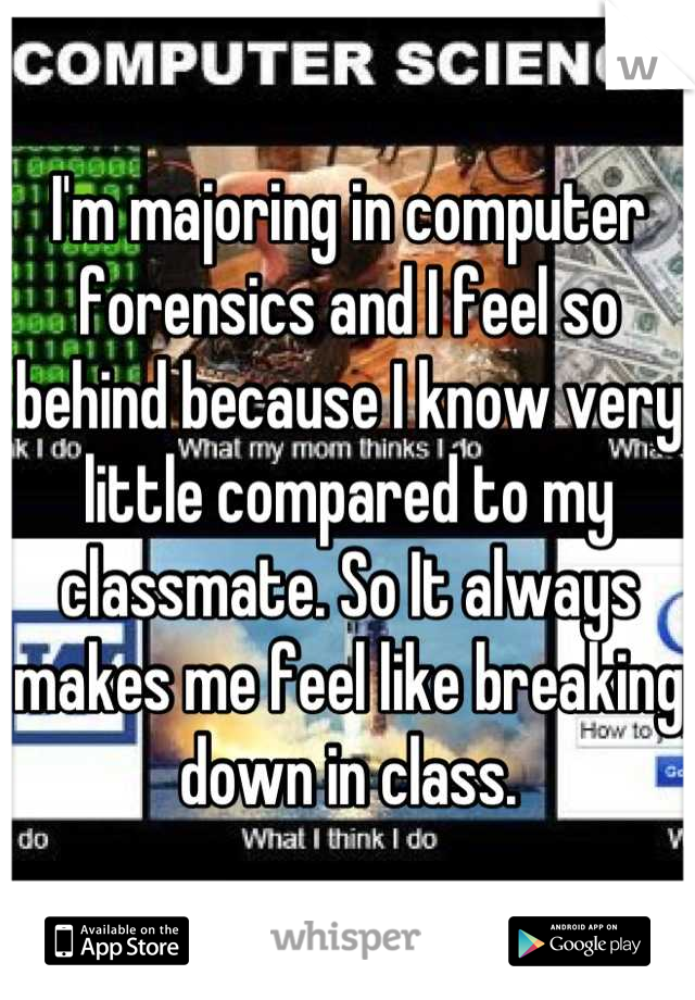 I'm majoring in computer forensics and I feel so behind because I know very little compared to my classmate. So It always makes me feel like breaking down in class.