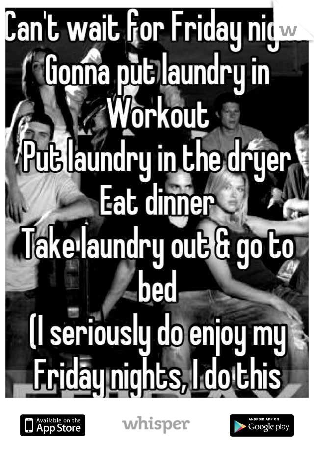 Can't wait for Friday night!
Gonna put laundry in
Workout
Put laundry in the dryer
Eat dinner
Take laundry out & go to bed
(I seriously do enjoy my Friday nights, I do this every week)