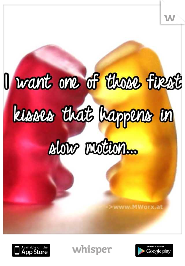 I want one of those first kisses that happens in slow motion...

