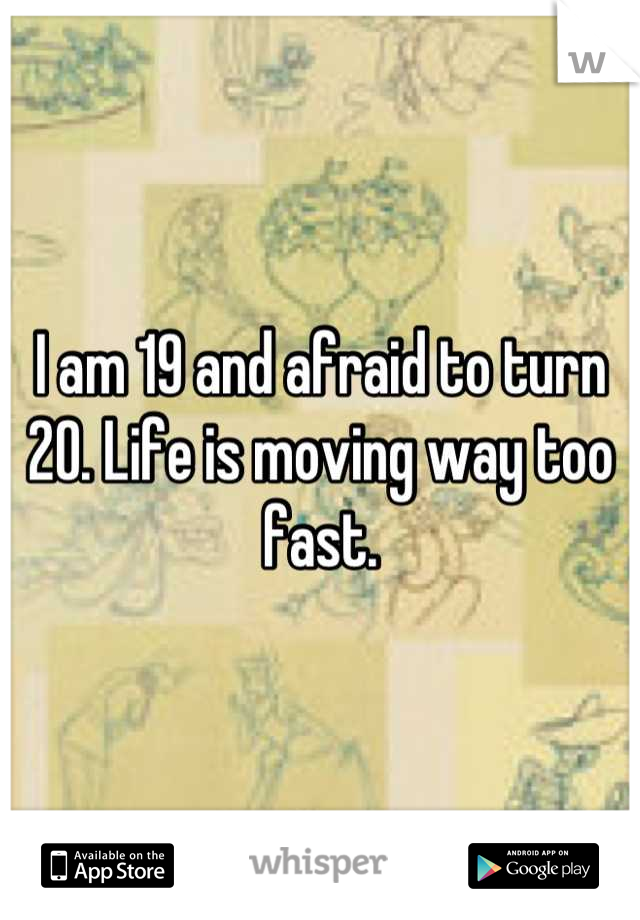 I am 19 and afraid to turn 20. Life is moving way too fast.