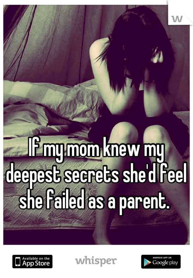 If my mom knew my deepest secrets she'd feel she failed as a parent. 