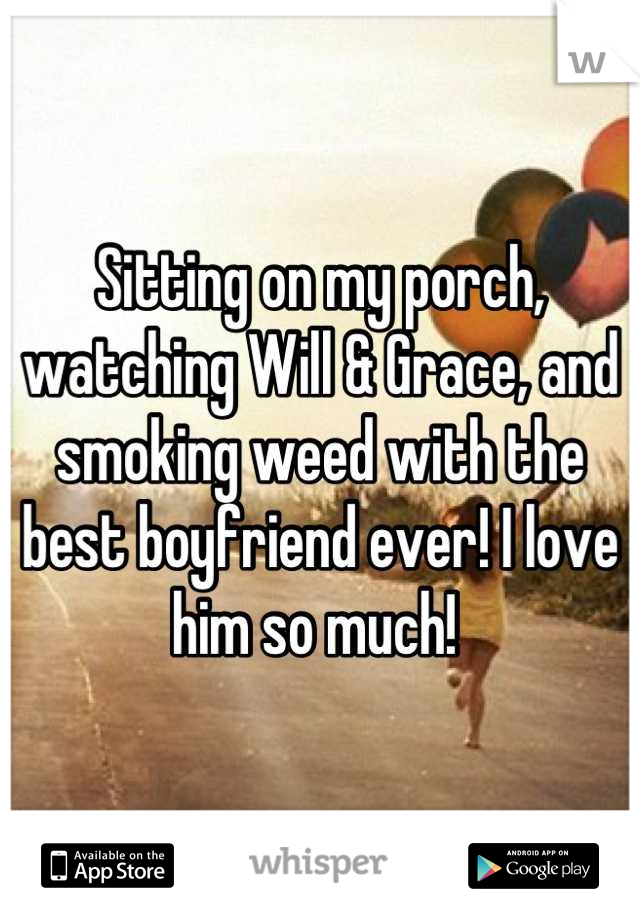 Sitting on my porch, watching Will & Grace, and smoking weed with the best boyfriend ever! I love him so much! 