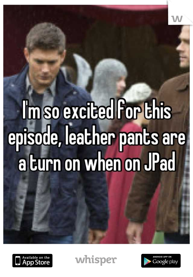 I'm so excited for this episode, leather pants are a turn on when on JPad